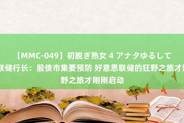 【MMC-049】初脱ぎ熟女 4 アナタゆるして 前纽约联储行长：股债市集要预防 好意思联储的狂野之旅才刚刚启动