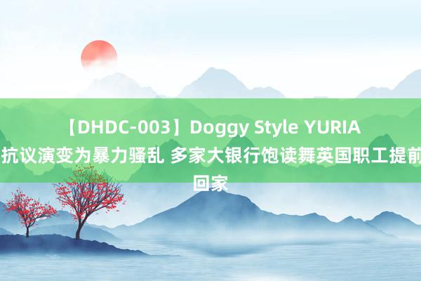 【DHDC-003】Doggy Style YURIA 驰念抗议演变为暴力骚乱 多家大银行饱读舞英国职工提前回家