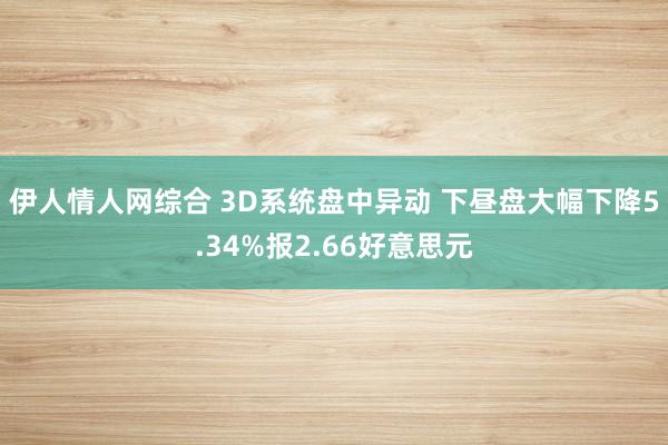 伊人情人网综合 3D系统盘中异动 下昼盘大幅下降5.34%报2.66好意思元