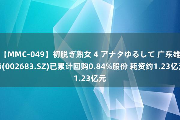 【MMC-049】初脱ぎ熟女 4 アナタゆるして 广东雄伟(002683.SZ)已累计回购0.84%股份 耗资约1.23亿元