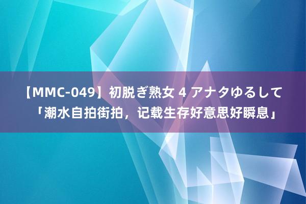 【MMC-049】初脱ぎ熟女 4 アナタゆるして 「潮水自拍街拍，记载生存好意思好瞬息」