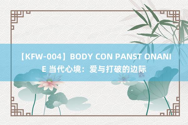 【KFW-004】BODY CON PANST ONANIE 当代心境：爱与打破的边际