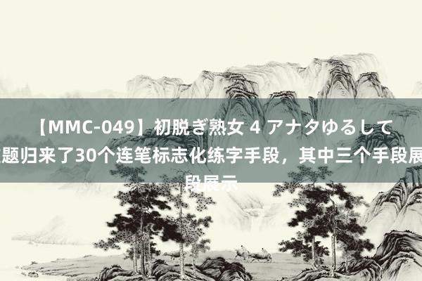 【MMC-049】初脱ぎ熟女 4 アナタゆるして 难题归来了30个连笔标志化练字手段，其中三个手段展示