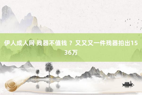 伊人成人网 残器不值钱 ？又又又一件残器拍出1536万