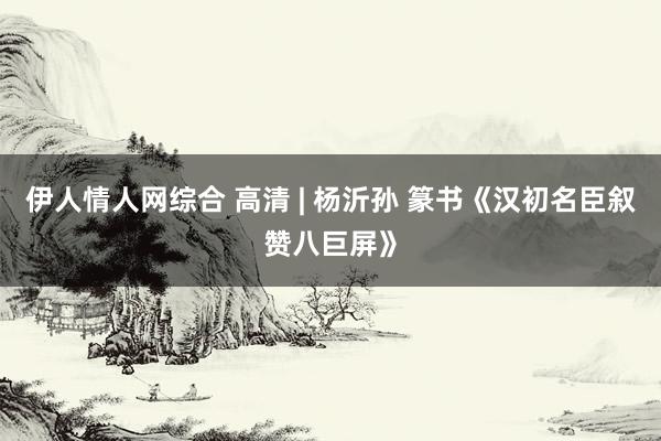 伊人情人网综合 高清 | 杨沂孙 篆书《汉初名臣叙赞八巨屏》