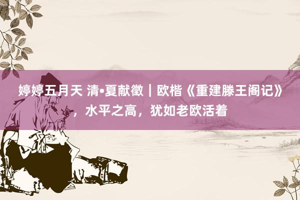 婷婷五月天 清•夏献徵｜欧楷《重建滕王阁记》，水平之高，犹如老欧活着