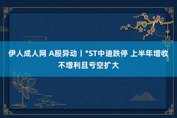 伊人成人网 A股异动丨*ST中迪跌停 上半年增收不增利且亏空扩大