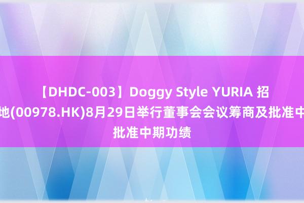 【DHDC-003】Doggy Style YURIA 招商局置地(00978.HK)8月29日举行董事会会议筹商及批准中期功绩