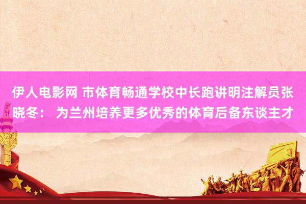 伊人电影网 市体育畅通学校中长跑讲明注解员张晓冬： 为兰州培养更多优秀的体育后备东谈主才