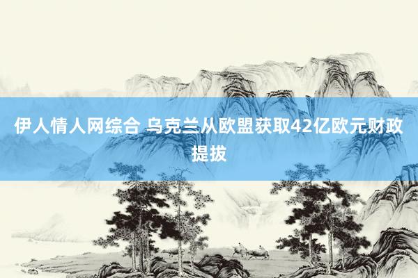 伊人情人网综合 乌克兰从欧盟获取42亿欧元财政提拔