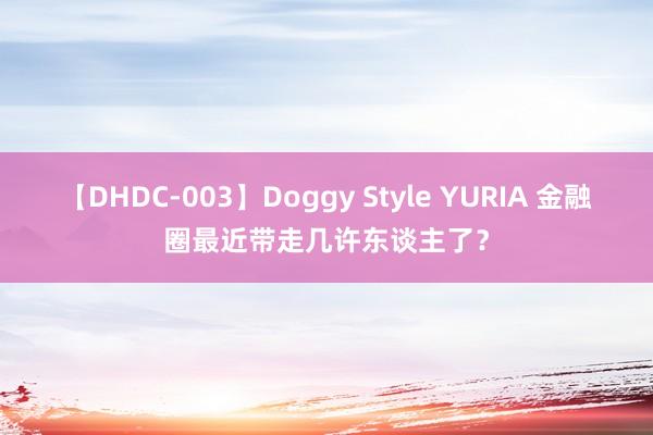 【DHDC-003】Doggy Style YURIA 金融圈最近带走几许东谈主了？