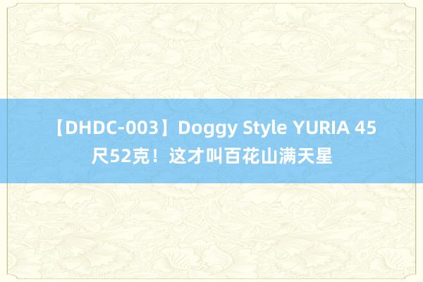 【DHDC-003】Doggy Style YURIA 45尺52克！这才叫百花山满天星