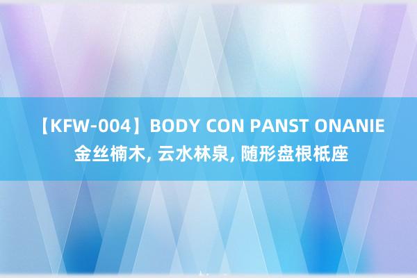 【KFW-004】BODY CON PANST ONANIE 金丝楠木, 云水林泉, 随形盘根柢座