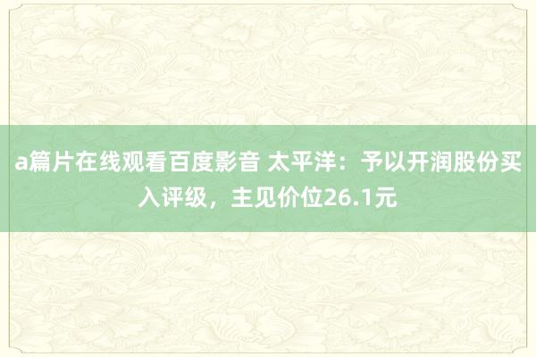 a篇片在线观看百度影音 太平洋：予以开润股份买入评级，主见价位26.1元