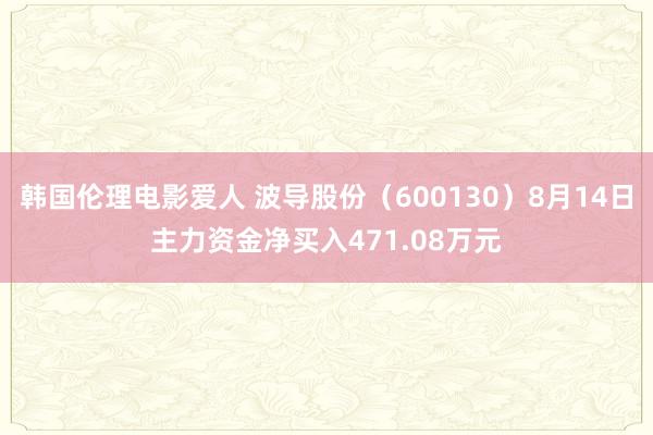 韩国伦理电影爱人 波导股份（600130）8月14日主力资金净买入471.08万元