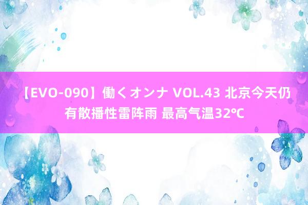 【EVO-090】働くオンナ VOL.43 北京今天仍有散播性雷阵雨 最高气温32℃