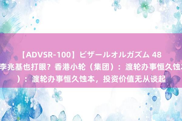 【ADVSR-100】ビザールオルガズム 48 “亚洲股神”香港首富李兆基也打眼？香港小轮（集团）：渡轮办事恒久蚀本，投资价值无从谈起