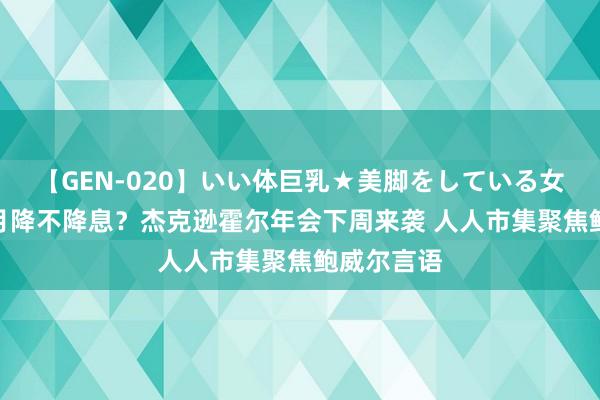 【GEN-020】いい体巨乳★美脚をしている女を犯す 9月降不降息？杰克逊霍尔年会下周来袭 人人市集聚焦鲍威尔言语