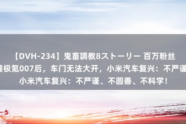 【DVH-234】鬼畜調教8ストーリー 百万粉丝博主用小米SU7对撞极氪007后，车门无法大开，小米汽车复兴：不严谨、不圆善、不科学！