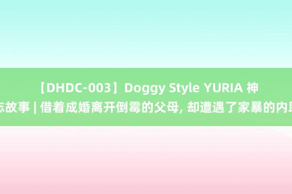 【DHDC-003】Doggy Style YURIA 神志故事 | 借着成婚离开倒霉的父母, 却遭遇了家暴的内助