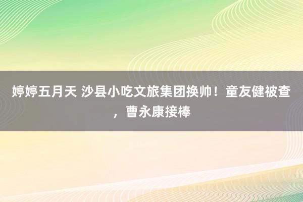 婷婷五月天 沙县小吃文旅集团换帅！童友健被查，曹永康接棒