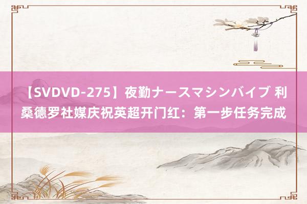 【SVDVD-275】夜勤ナースマシンバイブ 利桑德罗社媒庆祝英超开门红：第一步任务完成