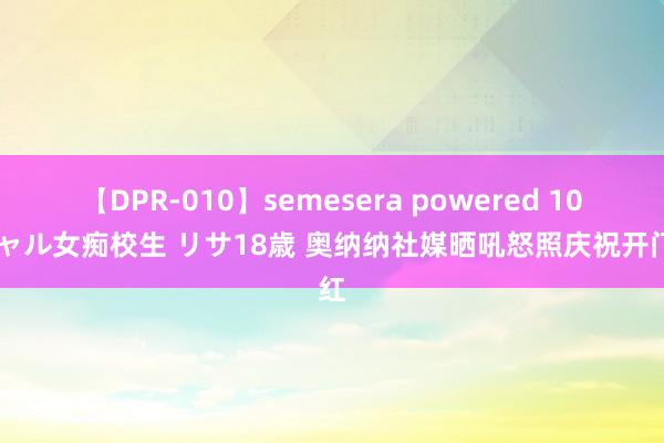 【DPR-010】semesera powered 10 ギャル女痴校生 リサ18歳 奥纳纳社媒晒吼怒照庆祝开门红