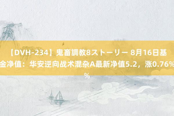 【DVH-234】鬼畜調教8ストーリー 8月16日基金净值：华安逆向战术混杂A最新净值5.2，涨0.76%