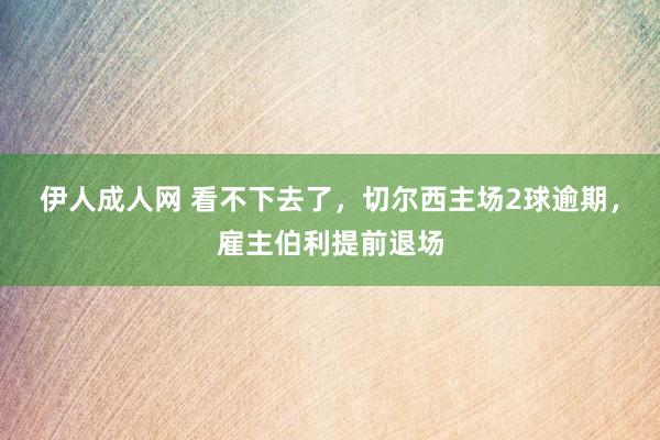 伊人成人网 看不下去了，切尔西主场2球逾期，雇主伯利提前退场