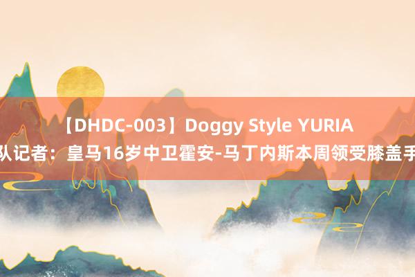 【DHDC-003】Doggy Style YURIA 跟队记者：皇马16岁中卫霍安-马丁内斯本周领受膝盖手术