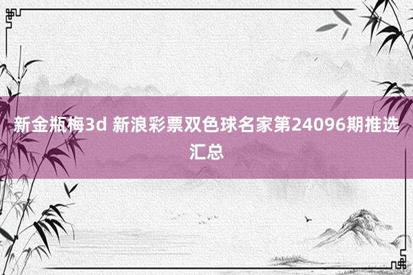 新金瓶梅3d 新浪彩票双色球名家第24096期推选汇总