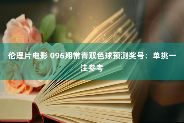 伦理片电影 096期常青双色球预测奖号：单挑一注参考