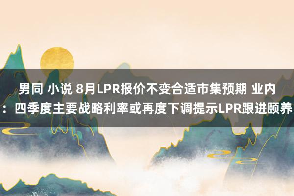 男同 小说 8月LPR报价不变合适市集预期 业内：四季度主要战略利率或再度下调提示LPR跟进颐养