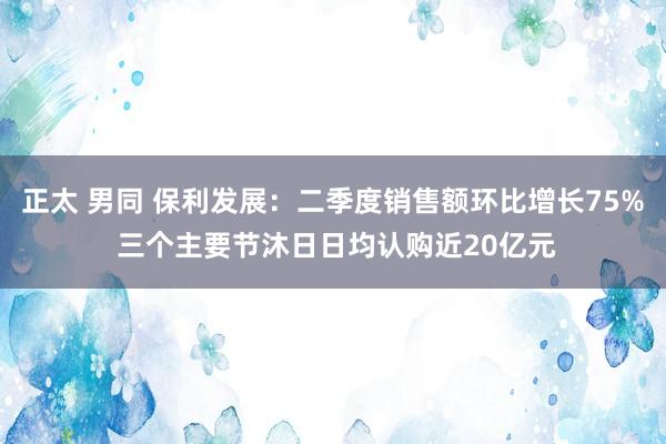 正太 男同 保利发展：二季度销售额环比增长75% 三个主要节沐日日均认购近20亿元