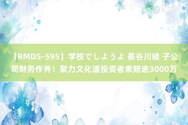 【RMDS-595】学校でしようよ 長谷川綾 子公司财务作秀！聚力文化遭投资者索赔逾3000万