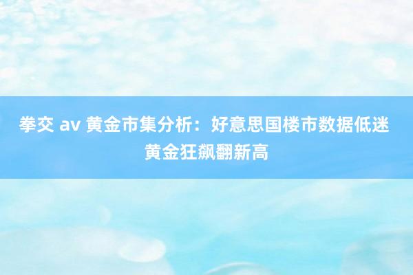 拳交 av 黄金市集分析：好意思国楼市数据低迷 黄金狂飙翻新高