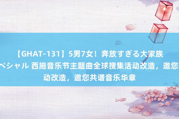 【GHAT-131】5男7女！奔放すぎる大家族 春の2時間スペシャル 西施音乐节主题曲全球搜集活动改造，邀您共谱音乐华章