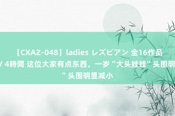 【CXAZ-048】ladies レズビアン 全16作品 PartIV 4時間 这位大家有点东西，一岁“大头娃娃”头围明显减小