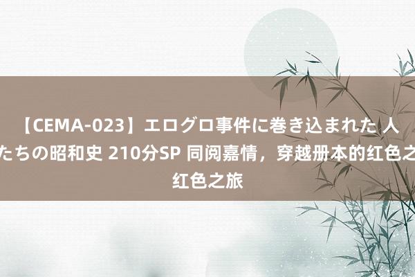 【CEMA-023】エログロ事件に巻き込まれた 人妻たちの昭和史 210分SP 同阅嘉情，穿越册本的红色之旅