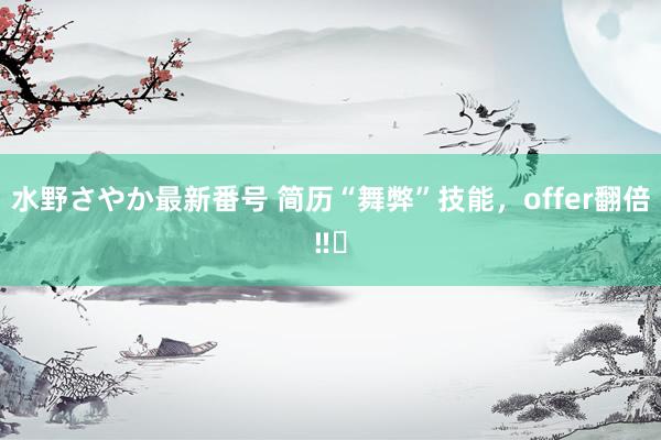 水野さやか最新番号 简历“舞弊”技能，offer翻倍‼️