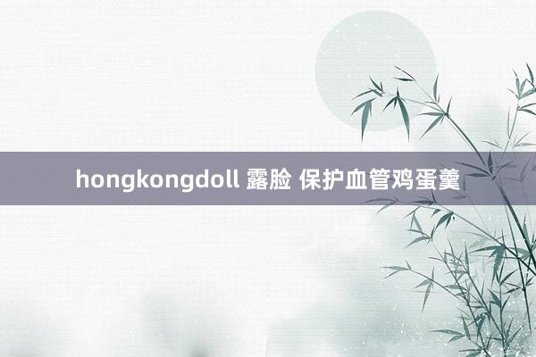 hongkongdoll 露脸 保护血管鸡蛋羹