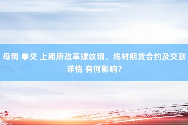 母狗 拳交 上期所改革螺纹钢、线材期货合约及交割详情 有何影响？