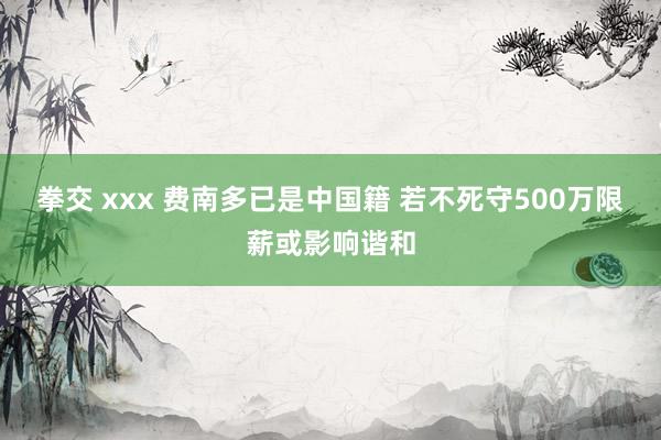 拳交 xxx 费南多已是中国籍 若不死守500万限薪或影响谐和