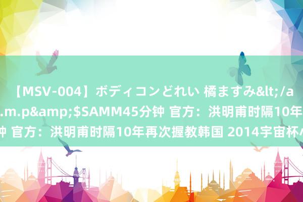 【MSV-004】ボディコンどれい 橘ますみ</a>1992-02-06h.m.p&$SAMM45分钟 官方：洪明甫时隔10年再次握教韩国 2014宇宙杯小组垫底