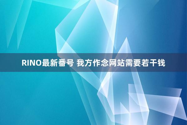 RINO最新番号 我方作念网站需要若干钱