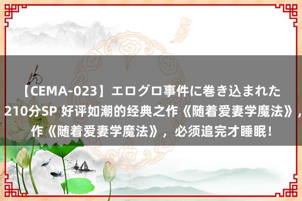 【CEMA-023】エログロ事件に巻き込まれた 人妻たちの昭和史 210分SP 好评如潮的经典之作《随着爱妻学魔法》，必须追完才睡眠！