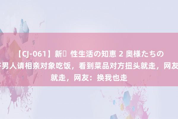 【CJ-061】新・性生活の知恵 2 奥様たちの性体験 成齐男人请相亲对象吃饭，看到菜品对方扭头就走，网友：换我也走