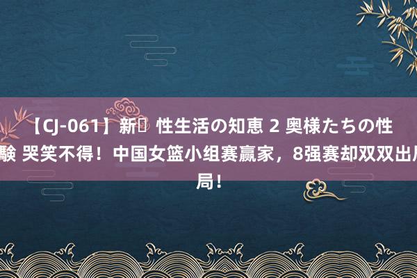 【CJ-061】新・性生活の知恵 2 奥様たちの性体験 哭笑不得！中国女篮小组赛赢家，8强赛却双双出局！