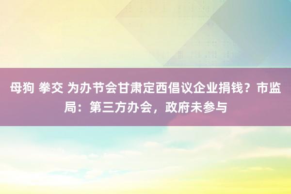 母狗 拳交 为办节会甘肃定西倡议企业捐钱？市监局：第三方办会，政府未参与