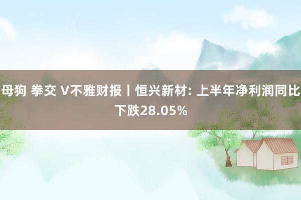 母狗 拳交 V不雅财报丨恒兴新材: 上半年净利润同比下跌28.05%